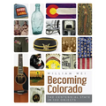 Becoming Colorado: The Centennial State in 100 Objects