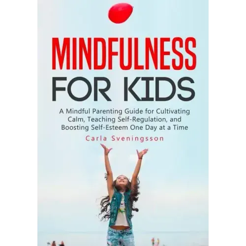 Mindfulness for Kids: A Mindful Parenting Guide for Cultivating Calm, Teaching Self-Regulation, and Boosting Self-Esteem One Day at a Time
