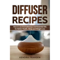 Diffuser Recipes: How to use Aromatherapy and Essential Oils for Better Health, Sleep and Weight Loss