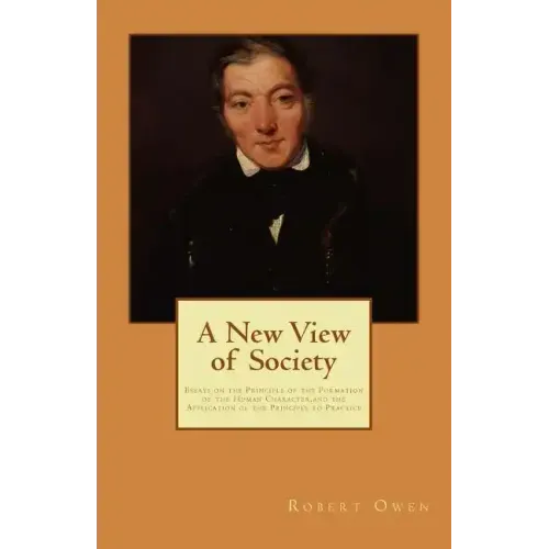 A New View of Society: Essays on the Principle of the Formation of the Human Character, and the Application of the Principle to Practice