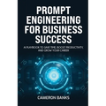 Prompt Engineering for Business Success: AI Playbook to Save Time, Boost Productivity, and Grow Your Career