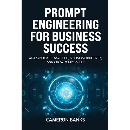Prompt Engineering for Business Success: AI Playbook to Save Time, Boost Productivity, and Grow Your Career