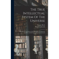 The True Intellectual System Of The Universe: Wherein All The Reason And Philosophy Of Atheism Is Confuted, And Its Impossibility Demonstrated