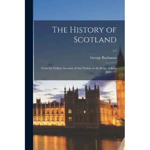 The History of Scotland: From the Earliest Accounts of That Nation, to the Reign of King James VI; v.1