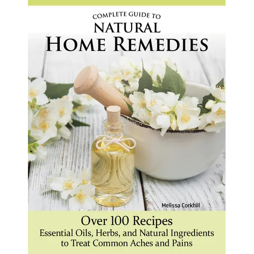 Complete Guide to Natural Home Remedies: Over 100 Recipes--Essential Oils, Herbs, and Natural Ingredients to Treat Common Aches and Pains