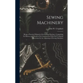 Sewing Machinery: Being a Practical Manual of the Sewing Machine, Comprising Its History and Details of Its Construction With Full Techn