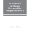 The life of Cassius Marcellus Clay. Memoirs, writings, and speeches, showing his conduct in the overthrow of American slavery, the salvation of the Un