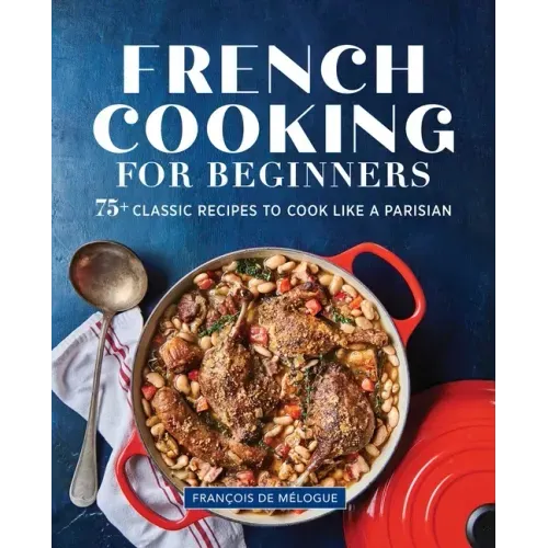French Cooking for Beginners: 75+ Classic Recipes to Cook Like a Parisian