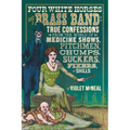Four White Horses and a Brass Band: True Confessions from the World of Medicine Shows, Pitchmen, Chumps, Suckers, Fixers, and Shills