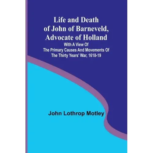 Life and Death of John of Barneveld, Advocate of Holland: with a view of the primary causes and movements of the Thirty Years' War, 1618-19