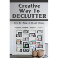 Creative Way To Declutter: How To Keep A Clean House: Organizing Your House