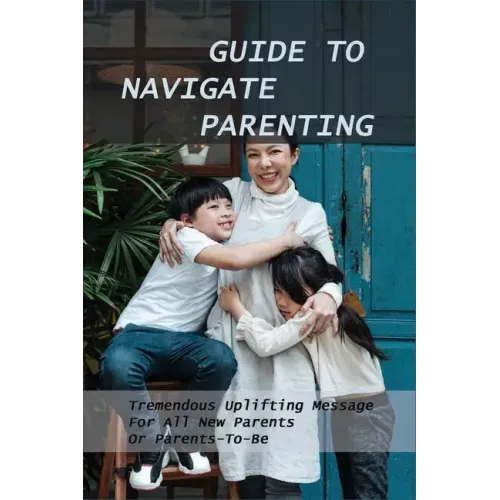 Guide To Navigate Parenting: Tremendous Uplifting Message For All New Parents Or Parents-To-Be: Parenting Books For Dads With Daughters