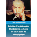 Initiation à la philosophie blondélienne en forme de court traité de métaphysique