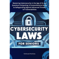 Cybersecurity Laws for Seniors: Mastering Cybersecurity in the Age of AI and Quantum Computing: A Comprehensive Guide to Safeguarding Against Advanced