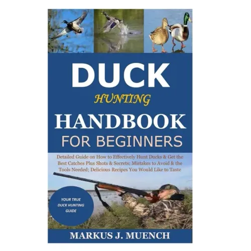 Duck Hunting Handbook for Beginners: Detailed Guide on How to Effectively Hunt Ducks&Get theBest Catches Plus Shots&Secrets;Mistakes to Avoid&the Tool