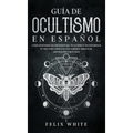 Guía de Ocultismo en Español: Cómo Entender los Misterios del Ocultismo y Transformar tu Vida