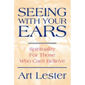 Seeing with Your Ears: Spirituality for Those Who Can't Believe