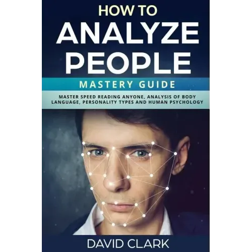 How to Analyze People: Mastery Guide - Master Speed Reading Anyone, Analysis of Body Language, Personality Types and Human Psychology