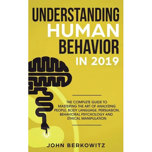 Understanding Human Behavior in 2019: The Complete Guide to Mastering the Art of Analyzing People, Body Language, Persuasion, Behavioral Psychology an