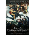 The U.S. 7th Cavalry Regiment: The History and Legacy of America's Most Famous Military Unit during the Indian Wars