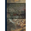 The Image of the Cross and Lights on the Altar in the Christian Church and in Heathen Temples Before the Christian Era, Especially in the British Isle