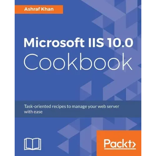 Microsoft IIS 10.0 Cookbook: Task-oriented recipes to manage your web server with ease