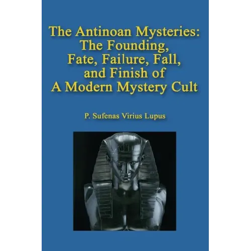The Antinoan Mysteries: : The Founding, Fate, Failure, Fall, and Finish of a Modern Mystery Cult