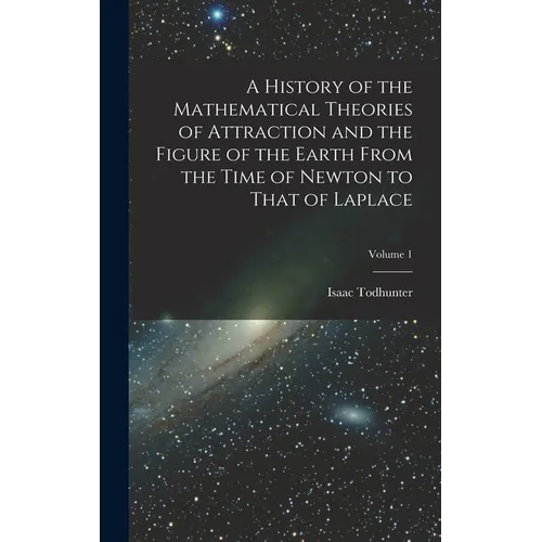 A History of the Mathematical Theories of Attraction and the Figure of the Earth From the Time of Newton to That of Laplace; Volume 1