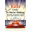 Kids Guide to Movie Making: How kids can produce & direct movies that audiences will love