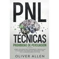 PNL Técnicas prohibidas de Persuasión: Cómo influenciar, persuadir y manipular utilizando patrones de lenguaje y PNL de la manera más efectiva