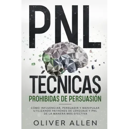 PNL Técnicas prohibidas de Persuasión: Cómo influenciar, persuadir y manipular utilizando patrones de lenguaje y PNL de la manera más efectiva