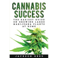 Cannabis Success: The Easiest Guide on Growing Large Marijuana Plants at Home