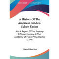 A History Of The American Sunday-School Union: And A Report Of The Seventy-Fifth Anniversary At The Academy Of Music, Philadelphia (1899)