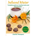 Infused Water: Complete guide on healthy herbs and their benefits. Recipes of infusions and herbal teas to detox, stress relief, drai