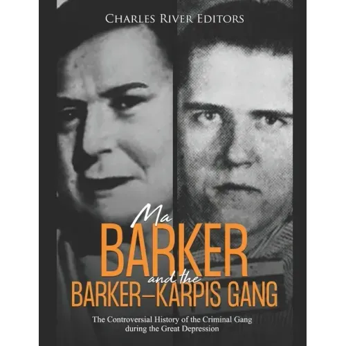Ma Barker and the Barker-Karpis Gang: The Controversial History of the Criminal Gang during the Great Depression