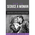 How to Seduce a Woman: The Right Way - Bundle - The Only 3 Books You Need to Master How to Seduce Women, Make Her Want You and the Art of Sed