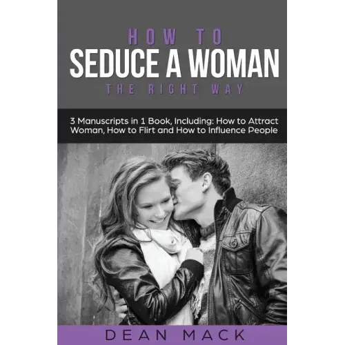 How to Seduce a Woman: The Right Way - Bundle - The Only 3 Books You Need to Master How to Seduce Women, Make Her Want You and the Art of Sed