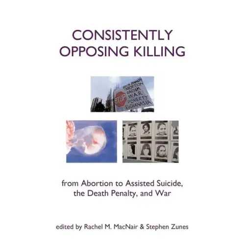 Consistently Opposing Killing: From Abortion to Assisted Suicide, the Death Penalty, and War