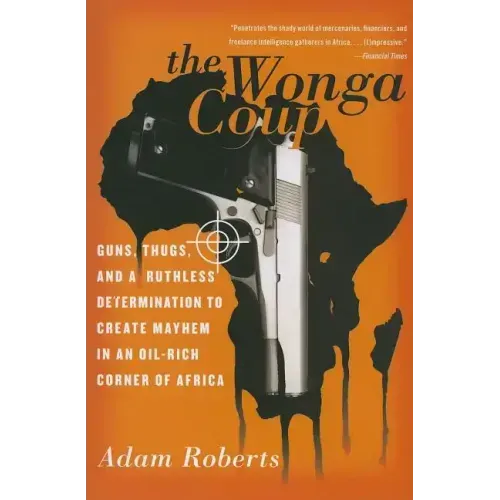 The Wonga Coup: Guns, Thugs, and a Ruthless Determination to Create Mayhem in an Oil-Rich Corner of Africa