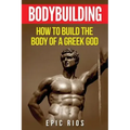 Bodybuilding: How to Build the Body of a Greek God