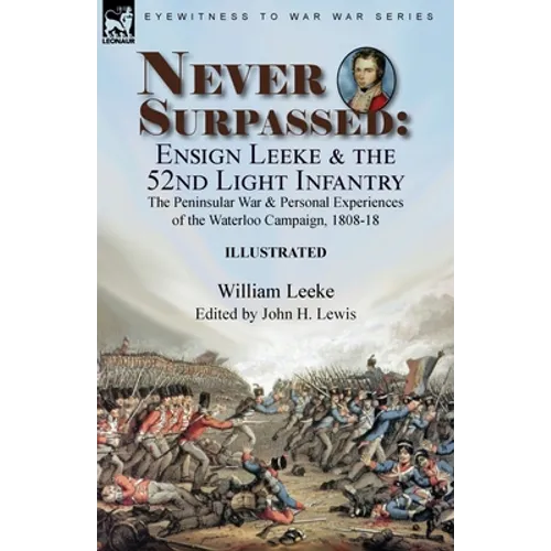 Never Surpassed: Ensign Leeke and the 52nd Light Infantry: the Peninsular War and Personal Experiences of the Waterloo Campaign, 1808-18