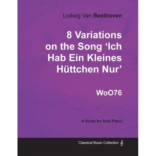 Ludwig Van Beethoven - 8 Variations on the Song 'Ich Hab Ein Kleines Hüttchen Nur' WoO76 - A Score for Solo Piano