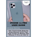iPhone 11 Pro User Guide: The Illustrated Step by Step Guide with Tips and Tricks to Master the iPhone 11 Pro on iOS 14