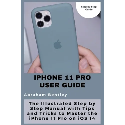 iPhone 11 Pro User Guide: The Illustrated Step by Step Guide with Tips and Tricks to Master the iPhone 11 Pro on iOS 14