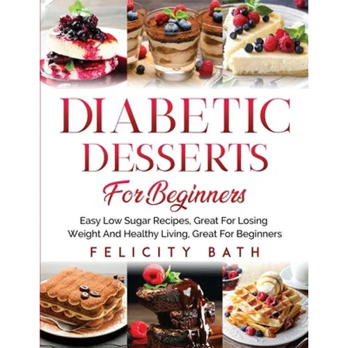 Diabetic Desserts for Beginners: Easy Low Sugar Recipes, Great For Losing Weight And Healthy Living, Great For Beginners
