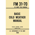 Basic Cold Weather Manual - FM 31-70 US Army Field Manual (1959 Civilian Reference Edition): Unabridged Handbook on Classic Ice and Snow Camping and C