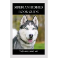 Siberian Huskies Book Guide: The Ultimate Guide To Grooming, Training, Feeding, Caring, And Loving Your Husky Puppy