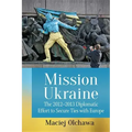 Mission Ukraine: The 2012-2013 Diplomatic Effort to Secure Ties with Europe