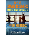 Top 10 Small Business Marketing Mistakes: And Key Solutions To Successfully Market And Advertise Your Business