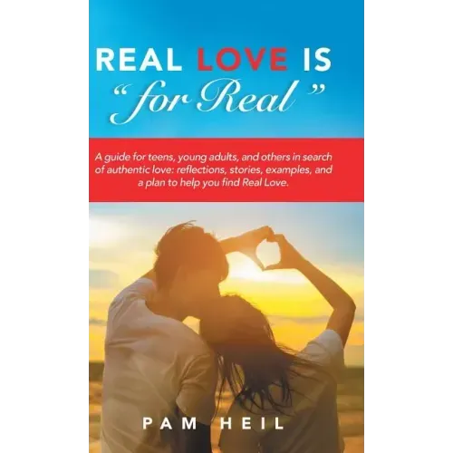 Real Love Is "for Real": A guide for teens, young adults, and others in search of authentic love: reflections, stories, examples, and a plan to